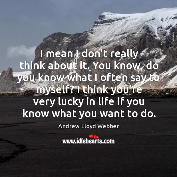 I mean I don’t really think about it. You know, do you know what I often say to myself? Andrew Lloyd Webber Picture Quote