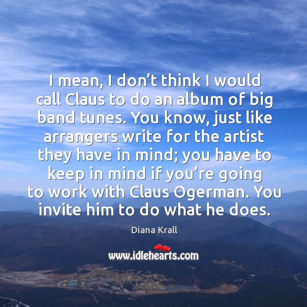 I mean, I don’t think I would call claus to do an album of big band tunes. Diana Krall Picture Quote