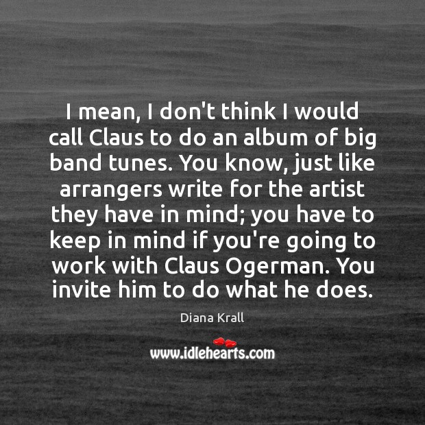 I mean, I don’t think I would call Claus to do an Diana Krall Picture Quote
