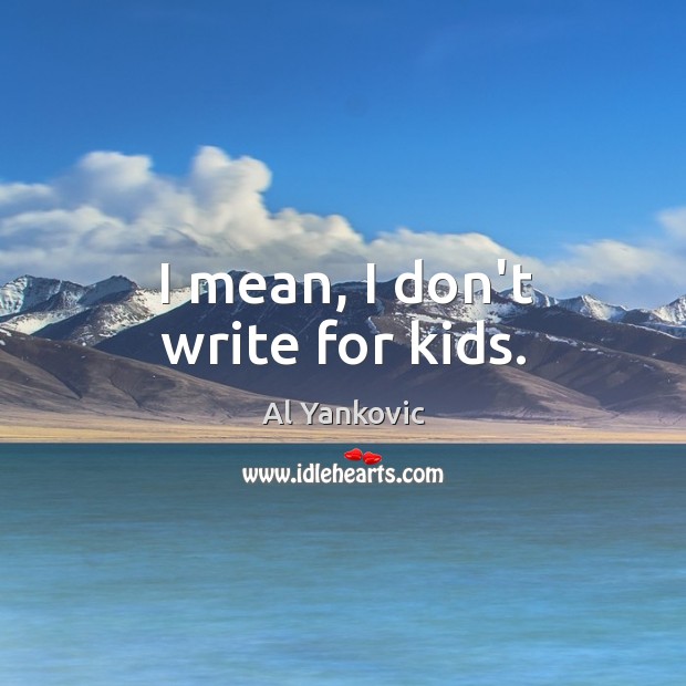 I mean, I don’t write for kids. Image