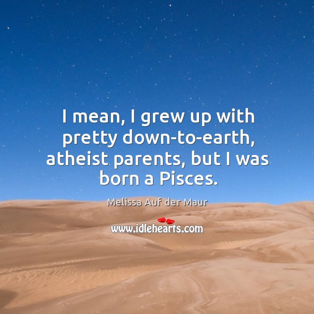 I mean, I grew up with pretty down-to-earth, atheist parents, but I was born a pisces. Melissa Auf der Maur Picture Quote