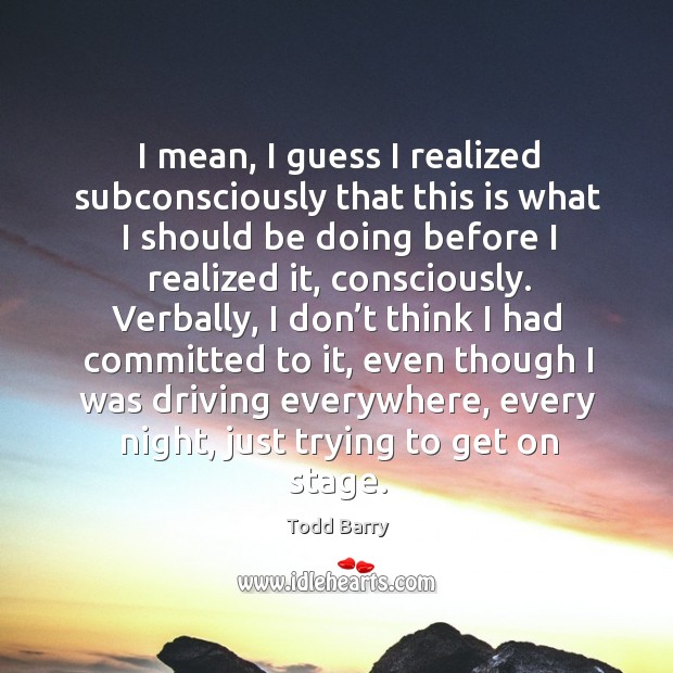 I mean, I guess I realized subconsciously that this is what I should be doing before I realized it Todd Barry Picture Quote