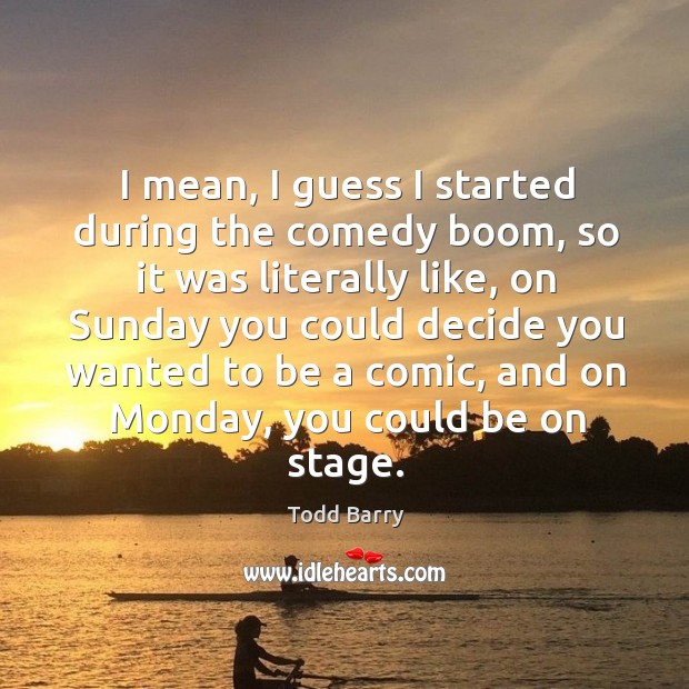 I mean, I guess I started during the comedy boom, so it was literally like Todd Barry Picture Quote