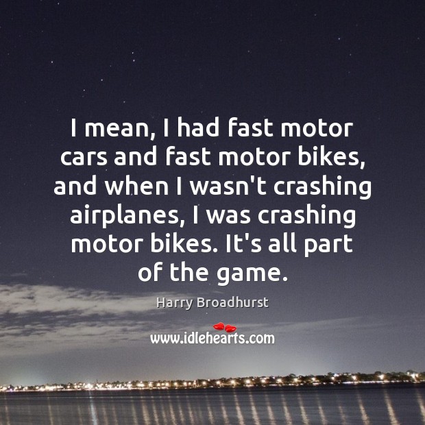 I mean, I had fast motor cars and fast motor bikes, and Image