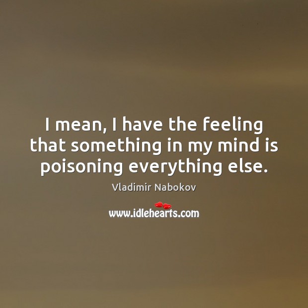 I mean, I have the feeling that something in my mind is poisoning everything else. Vladimir Nabokov Picture Quote