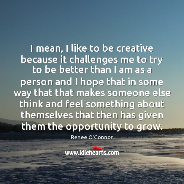 I mean, I like to be creative because it challenges me to Renee O’Connor Picture Quote