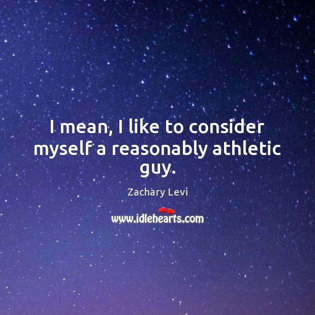I mean, I like to consider myself a reasonably athletic guy. Zachary Levi Picture Quote