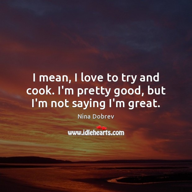 I mean, I love to try and cook. I’m pretty good, but I’m not saying I’m great. Nina Dobrev Picture Quote