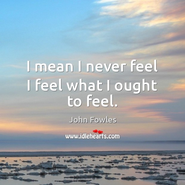 I mean I never feel I feel what I ought to feel. John Fowles Picture Quote