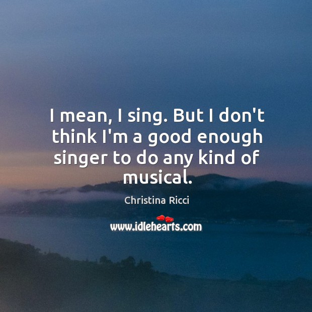 I mean, I sing. But I don’t think I’m a good enough singer to do any kind of musical. Christina Ricci Picture Quote