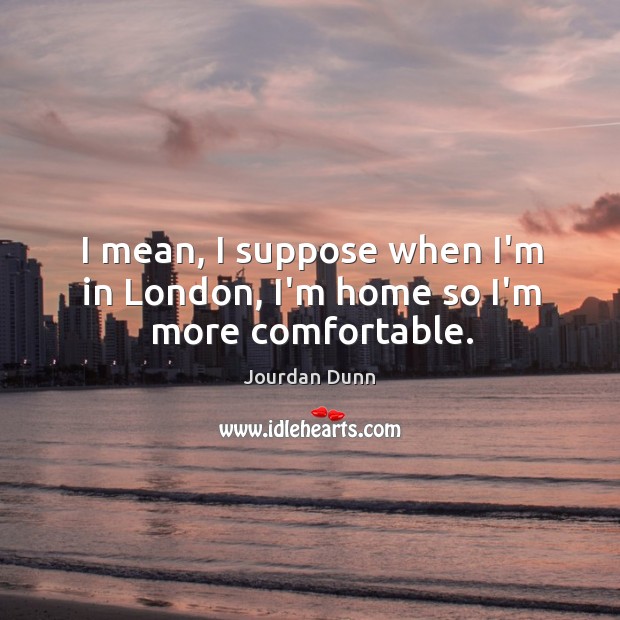I mean, I suppose when I’m in London, I’m home so I’m more comfortable. Jourdan Dunn Picture Quote