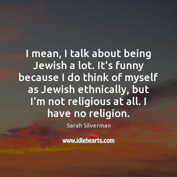 I mean, I talk about being Jewish a lot. It’s funny because Sarah Silverman Picture Quote