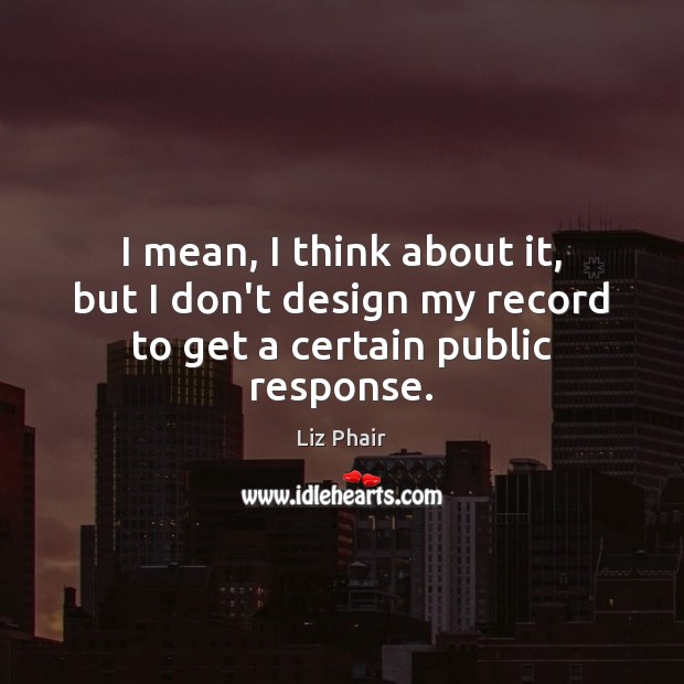 I mean, I think about it, but I don’t design my record to get a certain public response. Liz Phair Picture Quote