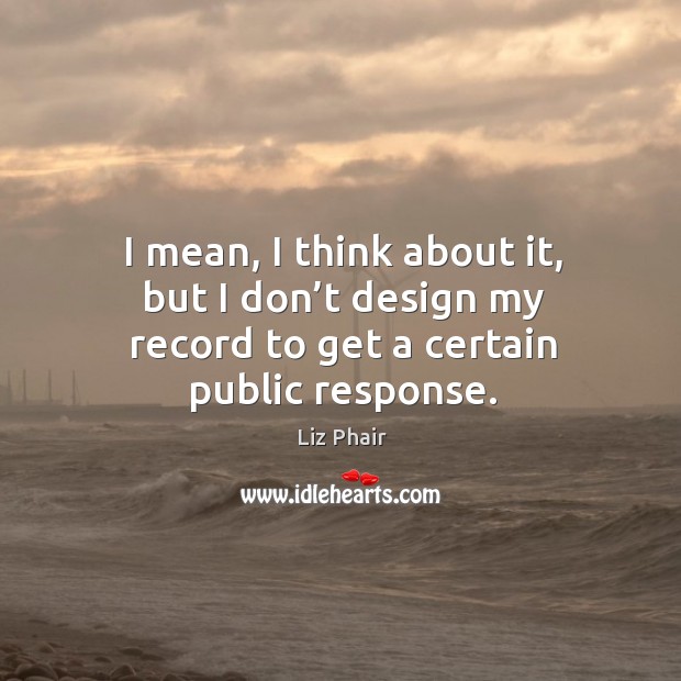 I mean, I think about it, but I don’t design my record to get a certain public response. Image