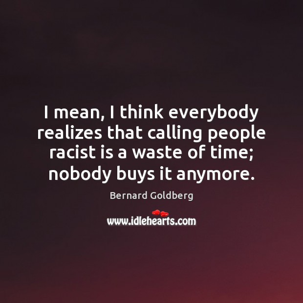 I mean, I think everybody realizes that calling people racist is a Bernard Goldberg Picture Quote