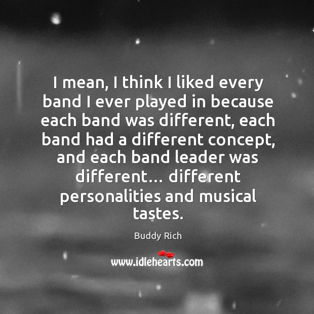 I mean, I think I liked every band I ever played in because each band was different Buddy Rich Picture Quote