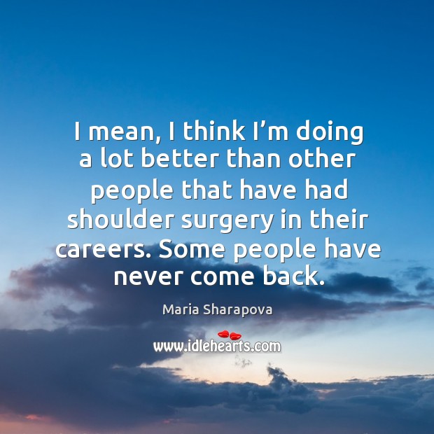 I mean, I think I’m doing a lot better than other people that have had shoulder surgery in their careers. Maria Sharapova Picture Quote