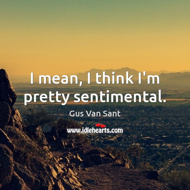 I mean, I think I’m pretty sentimental. Gus Van Sant Picture Quote