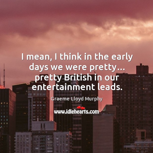 I mean, I think in the early days we were pretty… pretty british in our entertainment leads. Graeme Lloyd Murphy Picture Quote