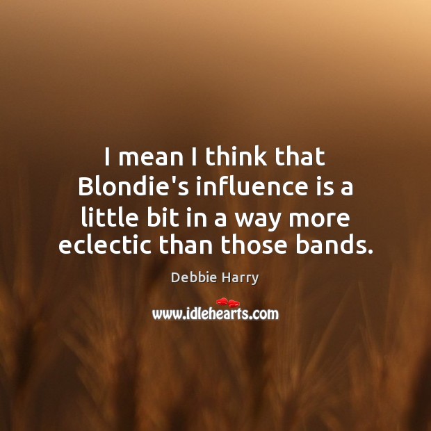 I mean I think that Blondie’s influence is a little bit in Debbie Harry Picture Quote