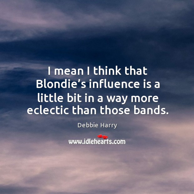I mean I think that blondie’s influence is a little bit in a way more eclectic than those bands. Debbie Harry Picture Quote