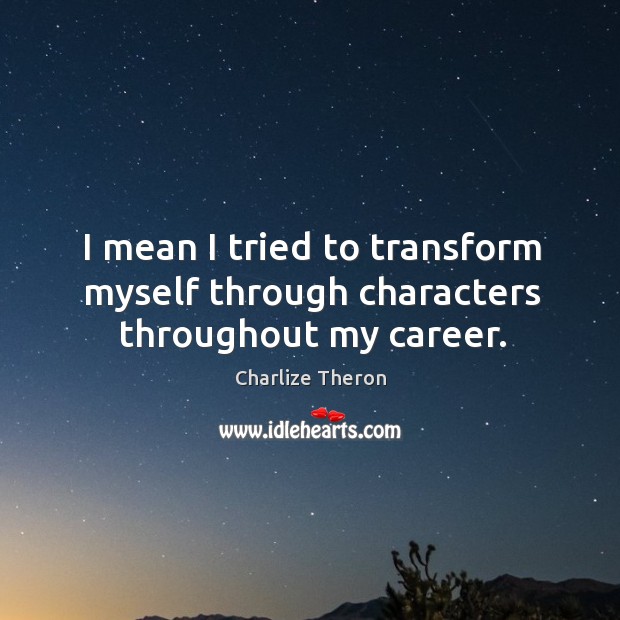 I mean I tried to transform myself through characters throughout my career. Charlize Theron Picture Quote