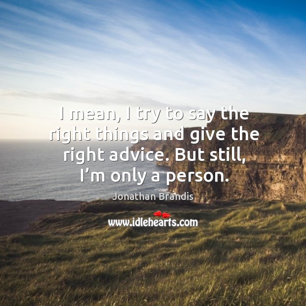 I mean, I try to say the right things and give the right advice. But still, I’m only a person. Image