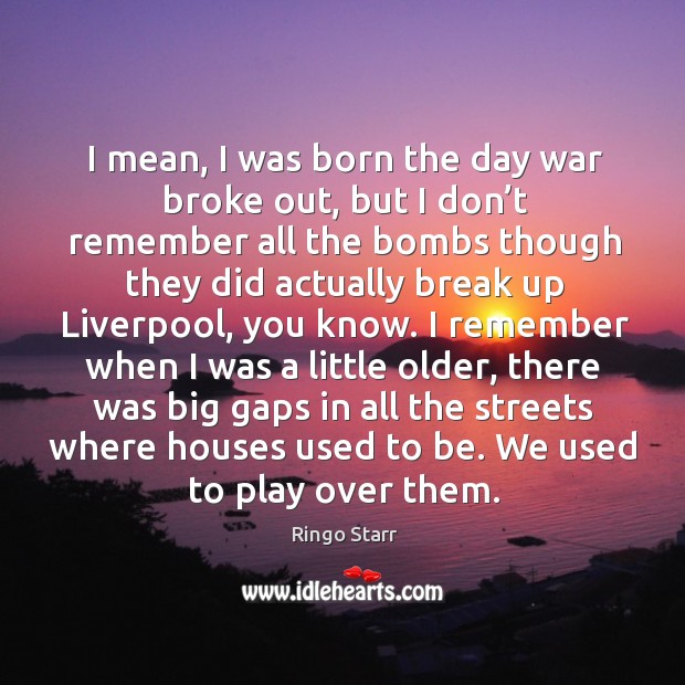 I mean, I was born the day war broke out, but I don’t remember all the bombs though Ringo Starr Picture Quote