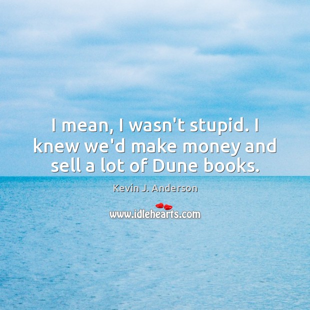 I mean, I wasn’t stupid. I knew we’d make money and sell a lot of Dune books. Kevin J. Anderson Picture Quote