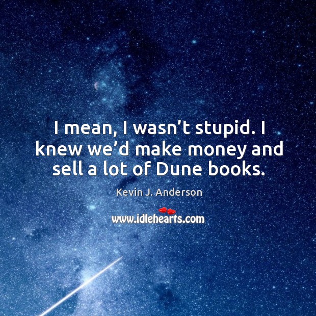 I mean, I wasn’t stupid. I knew we’d make money and sell a lot of dune books. Kevin J. Anderson Picture Quote
