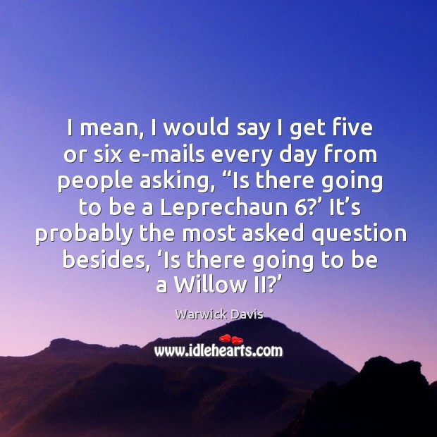 I mean, I would say I get five or six e-mails every day from people asking, “is there going to be a leprechaun 6?’ Warwick Davis Picture Quote
