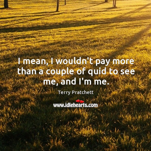 I mean, I wouldn’t pay more than a couple of quid to see me, and I’m me. Terry Pratchett Picture Quote