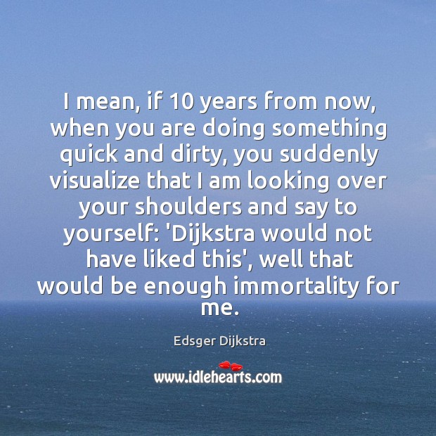 I mean, if 10 years from now, when you are doing something quick Edsger Dijkstra Picture Quote