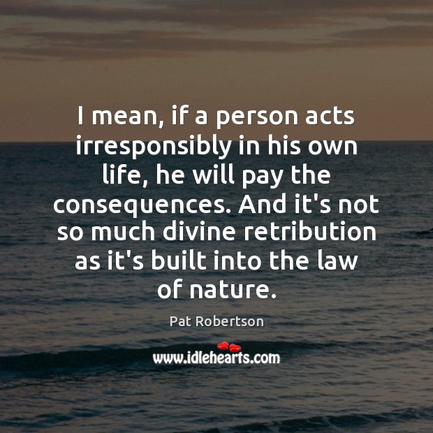 I mean, if a person acts irresponsibly in his own life, he Pat Robertson Picture Quote