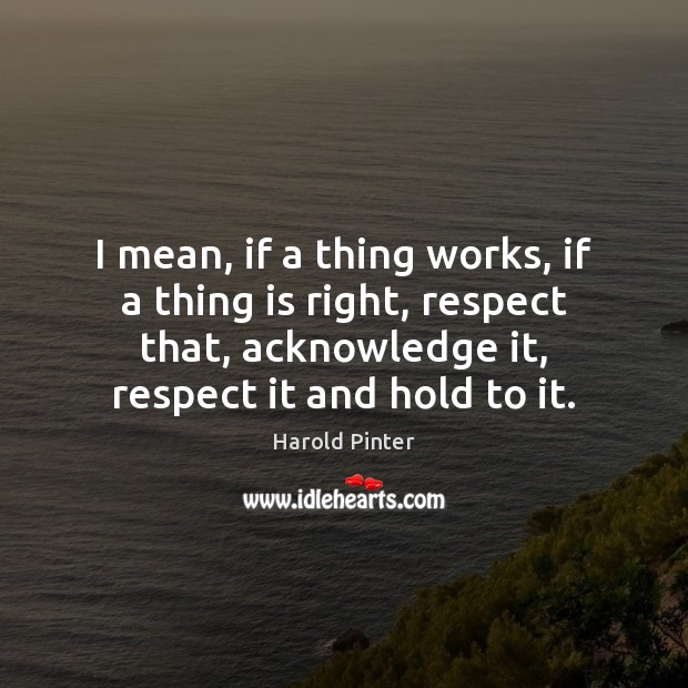 I mean, if a thing works, if a thing is right, respect Harold Pinter Picture Quote