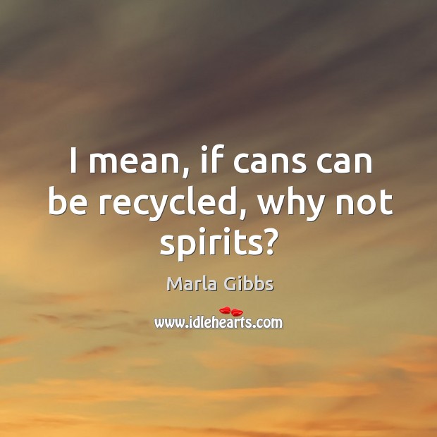 I mean, if cans can be recycled, why not spirits? Marla Gibbs Picture Quote