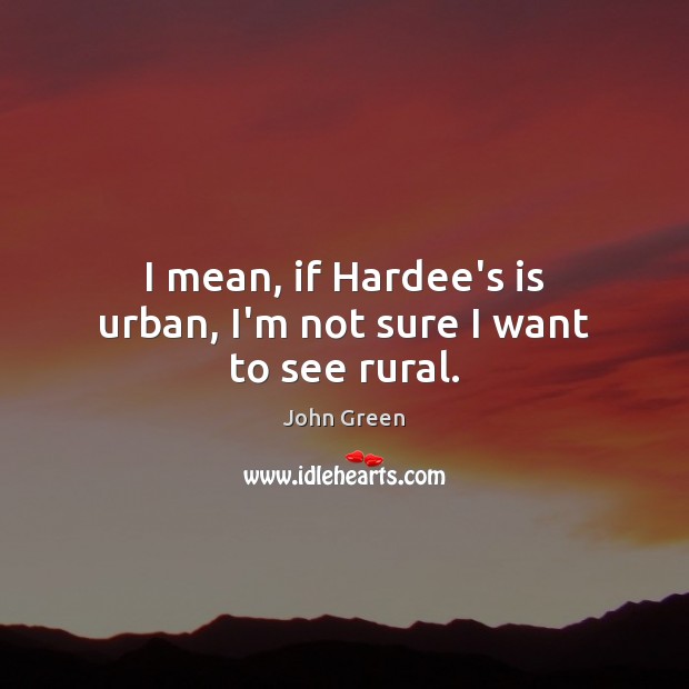 I mean, if Hardee’s is urban, I’m not sure I want to see rural. John Green Picture Quote