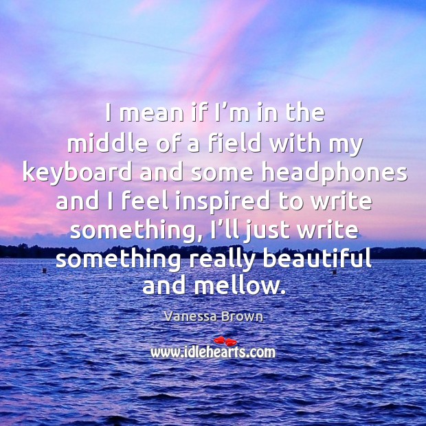 I mean if I’m in the middle of a field with my keyboard and some headphones Vanessa Brown Picture Quote