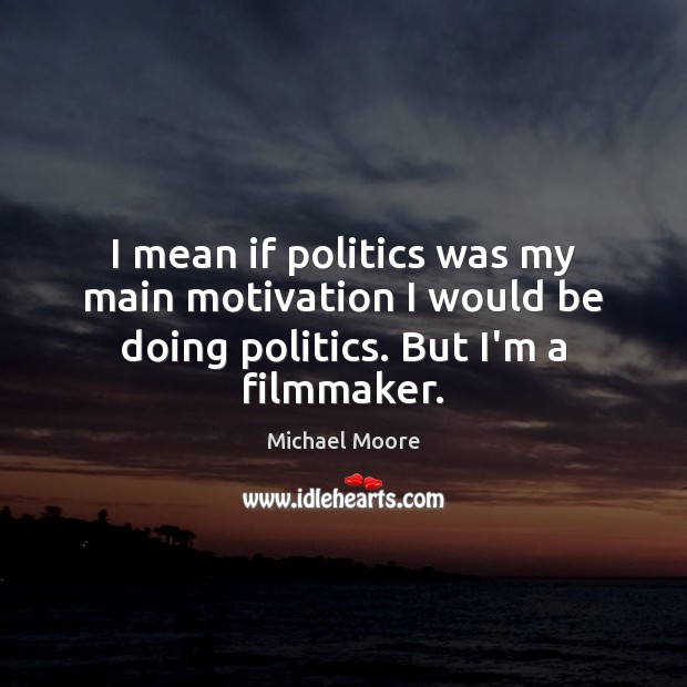 I mean if politics was my main motivation I would be doing politics. But I’m a filmmaker. Michael Moore Picture Quote