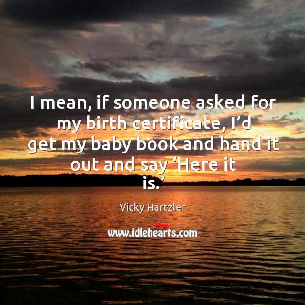 I mean, if someone asked for my birth certificate, I’d get my baby book and hand it out and say ‘here it is.’ Vicky Hartzler Picture Quote