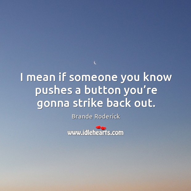 I mean if someone you know pushes a button you’re gonna strike back out. Image
