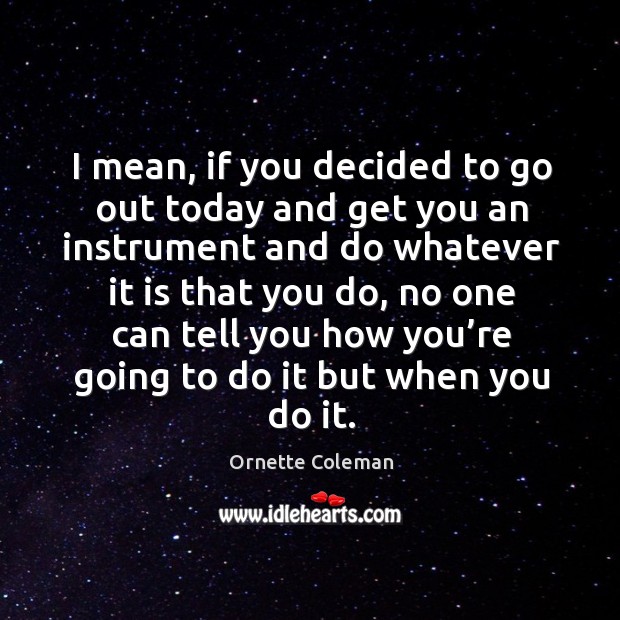 I mean, if you decided to go out today and get you an instrument and do Ornette Coleman Picture Quote