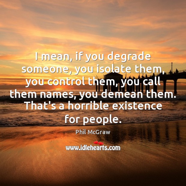 I mean, if you degrade someone, you isolate them, you control them, Phil McGraw Picture Quote