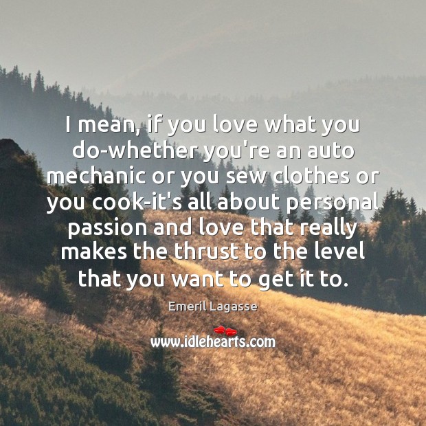 I mean, if you love what you do-whether you’re an auto mechanic Emeril Lagasse Picture Quote