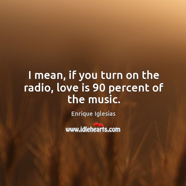 I mean, if you turn on the radio, love is 90 percent of the music. Enrique Iglesias Picture Quote