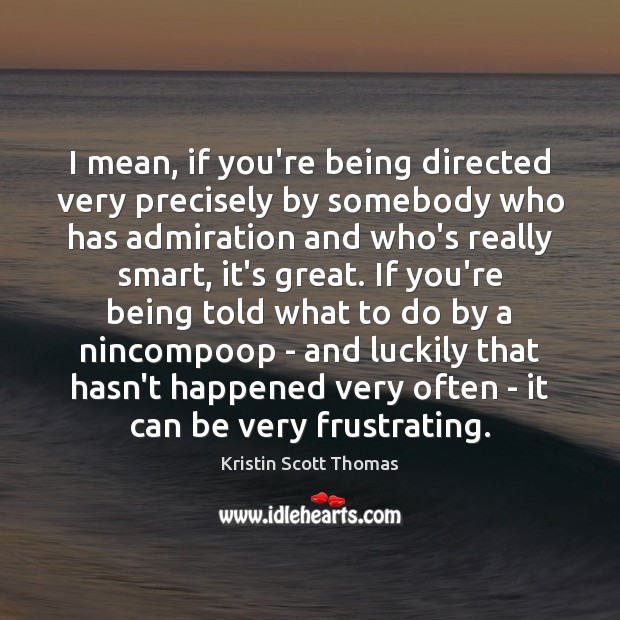 I mean, if you’re being directed very precisely by somebody who has Kristin Scott Thomas Picture Quote