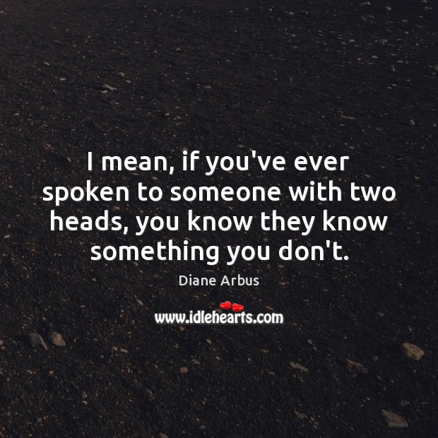 I mean, if you’ve ever spoken to someone with two heads, you Diane Arbus Picture Quote