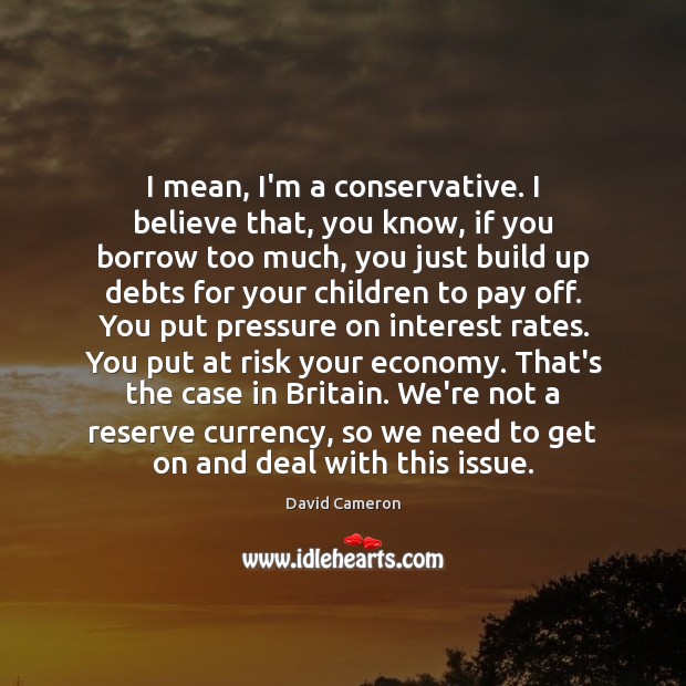 I mean, I’m a conservative. I believe that, you know, if you David Cameron Picture Quote