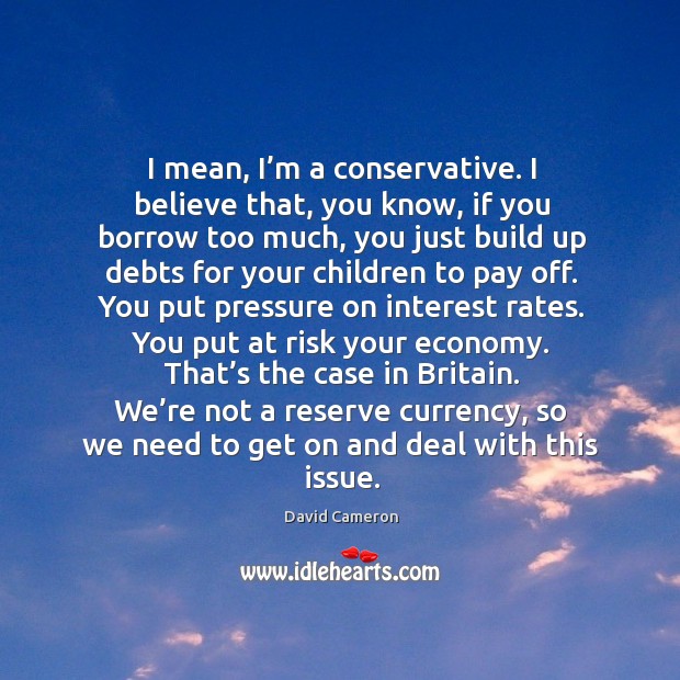 I mean, I’m a conservative. I believe that, you know, if you borrow too much, you just build Image