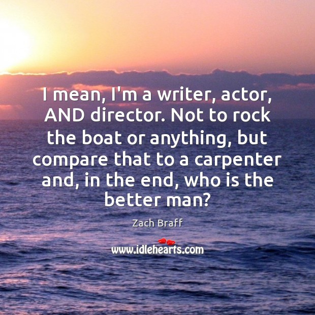 I mean, I’m a writer, actor, AND director. Not to rock the Compare Quotes Image